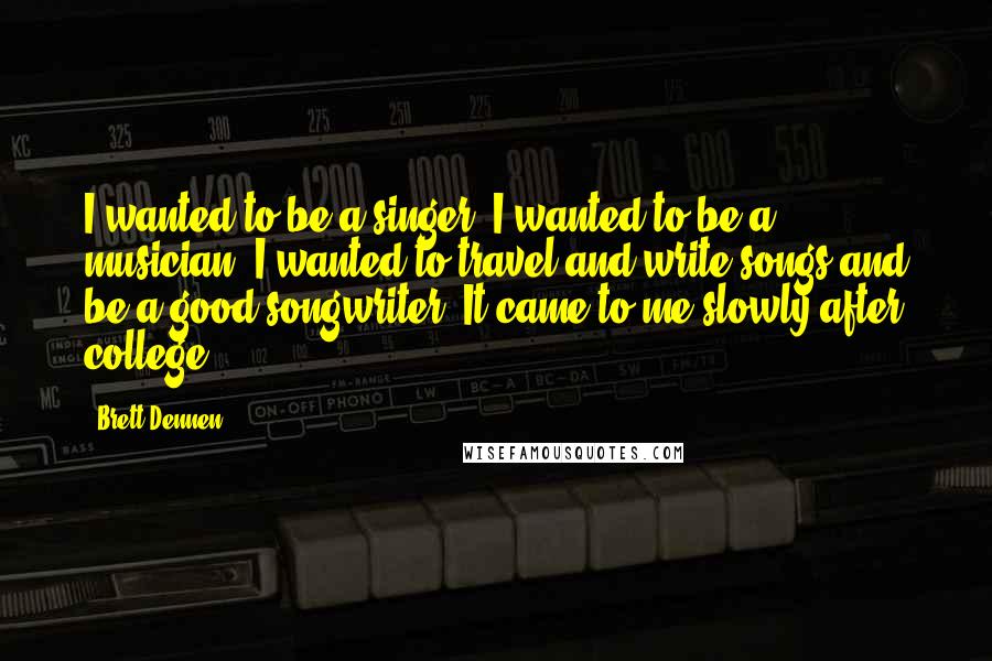 Brett Dennen Quotes: I wanted to be a singer. I wanted to be a musician. I wanted to travel and write songs and be a good songwriter. It came to me slowly after college.