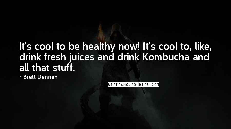 Brett Dennen Quotes: It's cool to be healthy now! It's cool to, like, drink fresh juices and drink Kombucha and all that stuff.