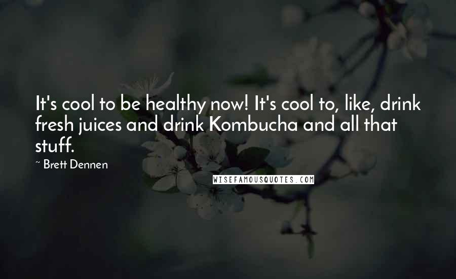 Brett Dennen Quotes: It's cool to be healthy now! It's cool to, like, drink fresh juices and drink Kombucha and all that stuff.