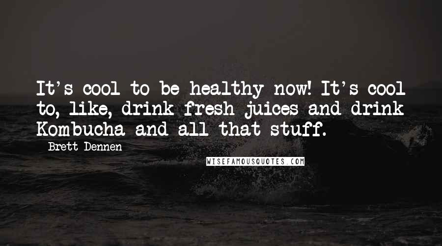 Brett Dennen Quotes: It's cool to be healthy now! It's cool to, like, drink fresh juices and drink Kombucha and all that stuff.