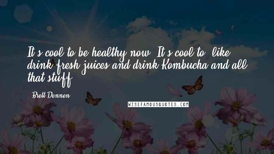 Brett Dennen Quotes: It's cool to be healthy now! It's cool to, like, drink fresh juices and drink Kombucha and all that stuff.