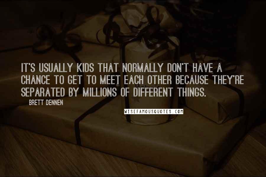 Brett Dennen Quotes: It's usually kids that normally don't have a chance to get to meet each other because they're separated by millions of different things.