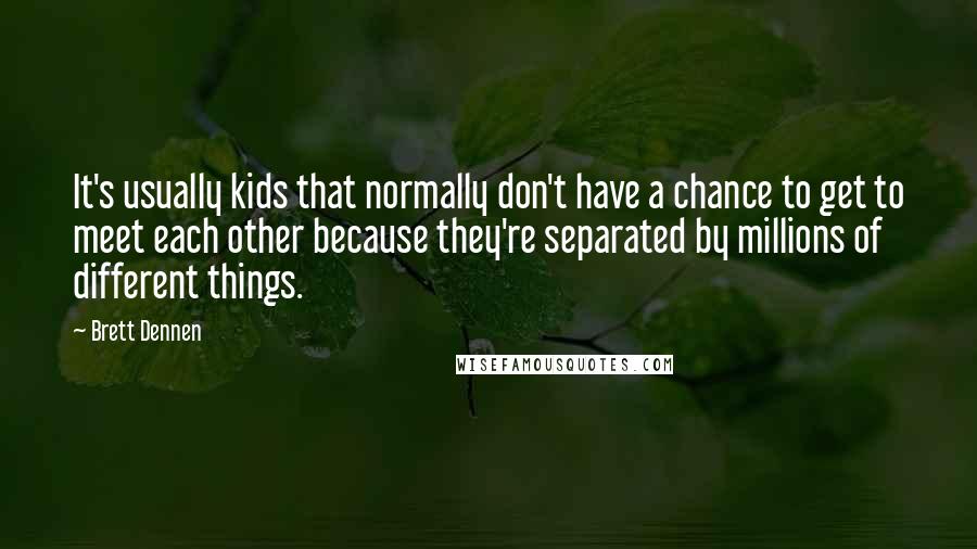 Brett Dennen Quotes: It's usually kids that normally don't have a chance to get to meet each other because they're separated by millions of different things.