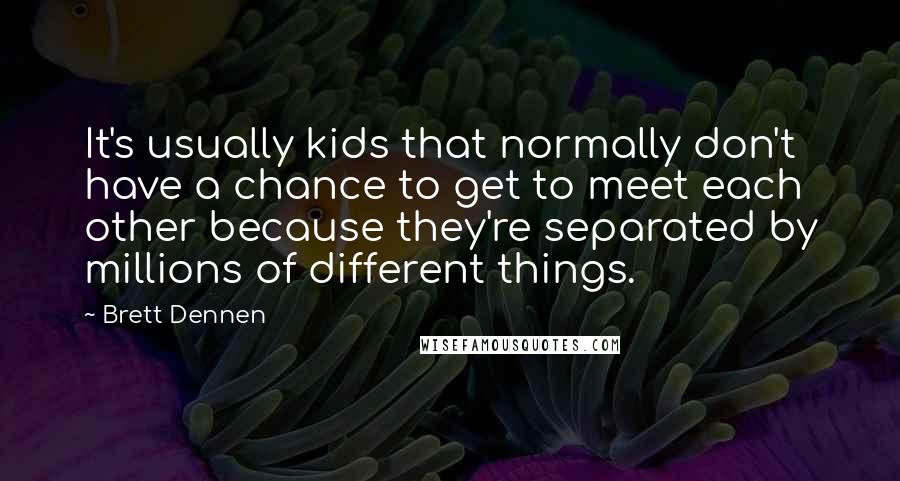 Brett Dennen Quotes: It's usually kids that normally don't have a chance to get to meet each other because they're separated by millions of different things.