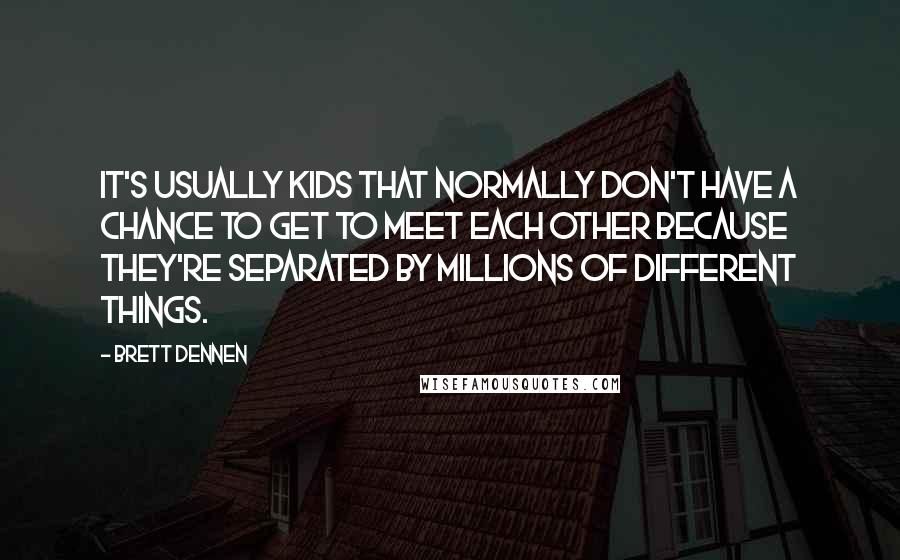 Brett Dennen Quotes: It's usually kids that normally don't have a chance to get to meet each other because they're separated by millions of different things.