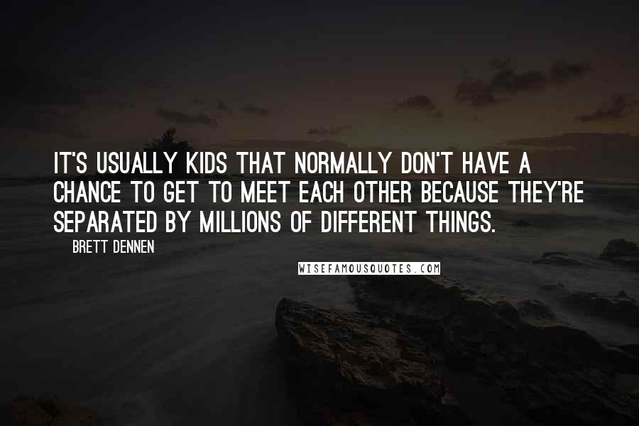 Brett Dennen Quotes: It's usually kids that normally don't have a chance to get to meet each other because they're separated by millions of different things.