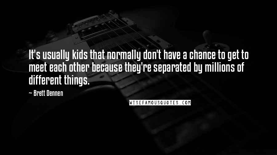 Brett Dennen Quotes: It's usually kids that normally don't have a chance to get to meet each other because they're separated by millions of different things.