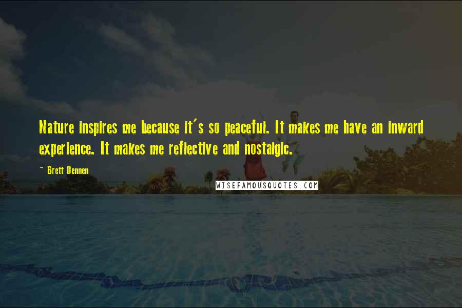 Brett Dennen Quotes: Nature inspires me because it's so peaceful. It makes me have an inward experience. It makes me reflective and nostalgic.