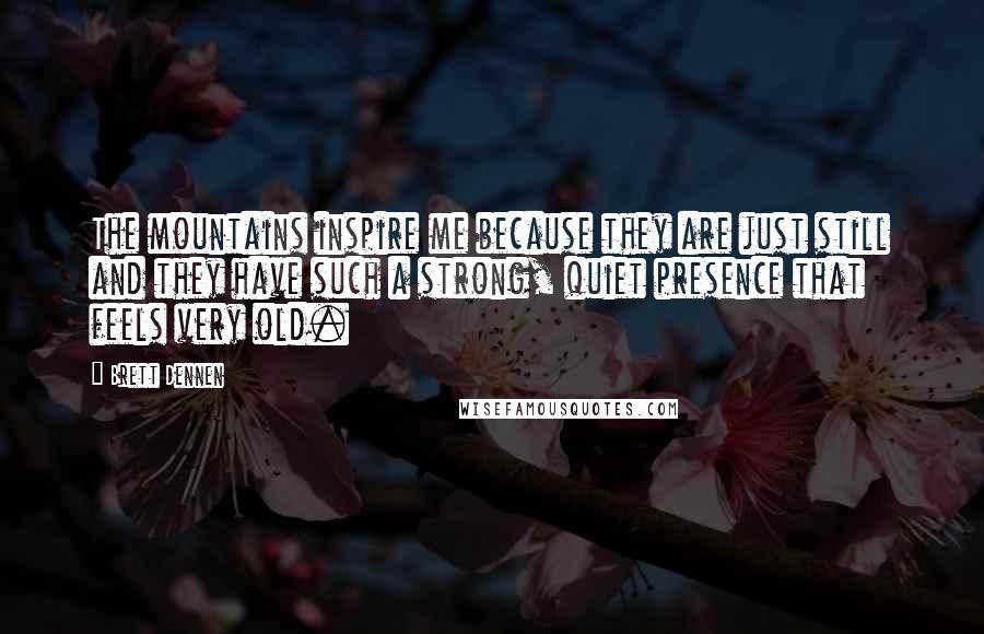 Brett Dennen Quotes: The mountains inspire me because they are just still and they have such a strong, quiet presence that feels very old.