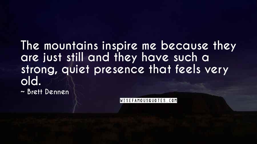 Brett Dennen Quotes: The mountains inspire me because they are just still and they have such a strong, quiet presence that feels very old.