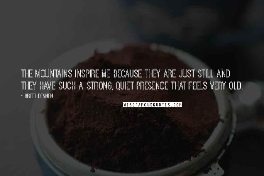 Brett Dennen Quotes: The mountains inspire me because they are just still and they have such a strong, quiet presence that feels very old.