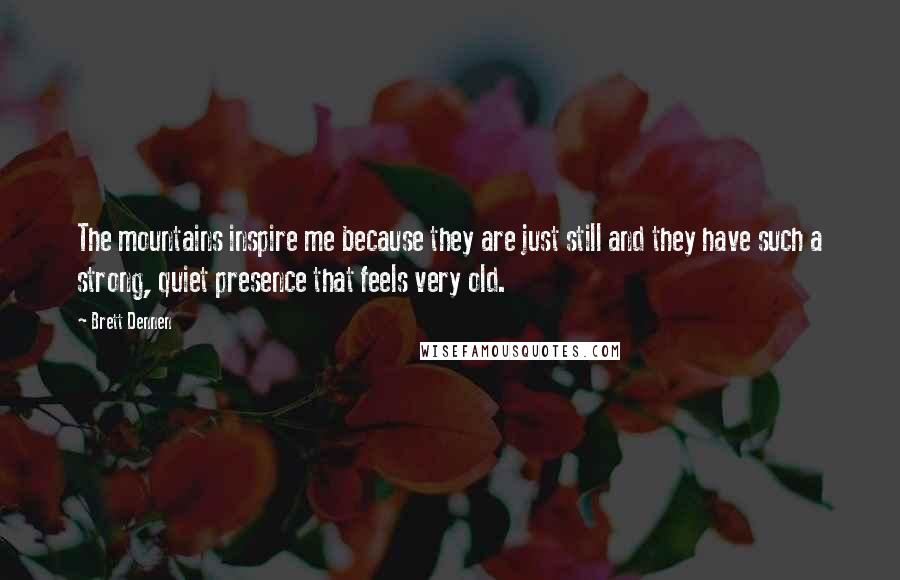 Brett Dennen Quotes: The mountains inspire me because they are just still and they have such a strong, quiet presence that feels very old.