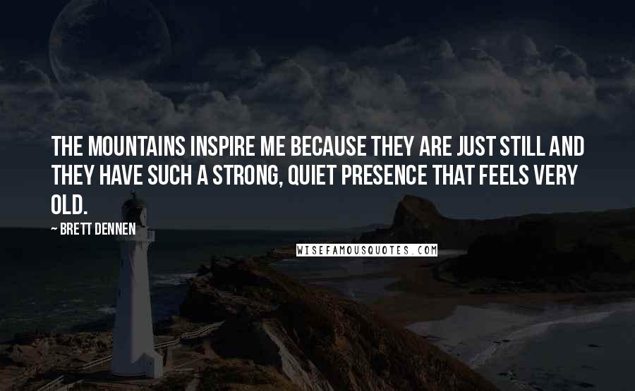 Brett Dennen Quotes: The mountains inspire me because they are just still and they have such a strong, quiet presence that feels very old.