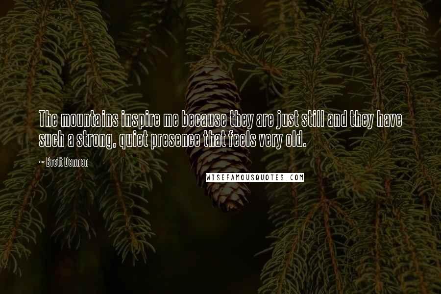Brett Dennen Quotes: The mountains inspire me because they are just still and they have such a strong, quiet presence that feels very old.