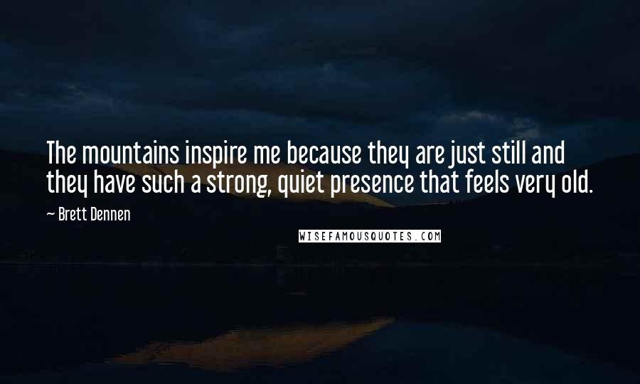 Brett Dennen Quotes: The mountains inspire me because they are just still and they have such a strong, quiet presence that feels very old.