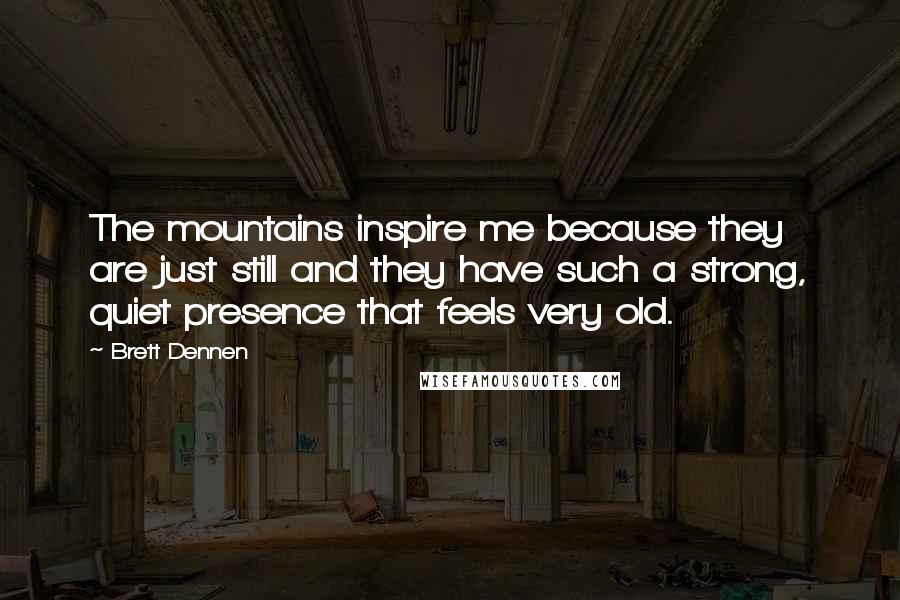 Brett Dennen Quotes: The mountains inspire me because they are just still and they have such a strong, quiet presence that feels very old.