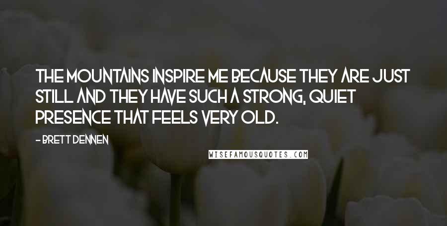 Brett Dennen Quotes: The mountains inspire me because they are just still and they have such a strong, quiet presence that feels very old.