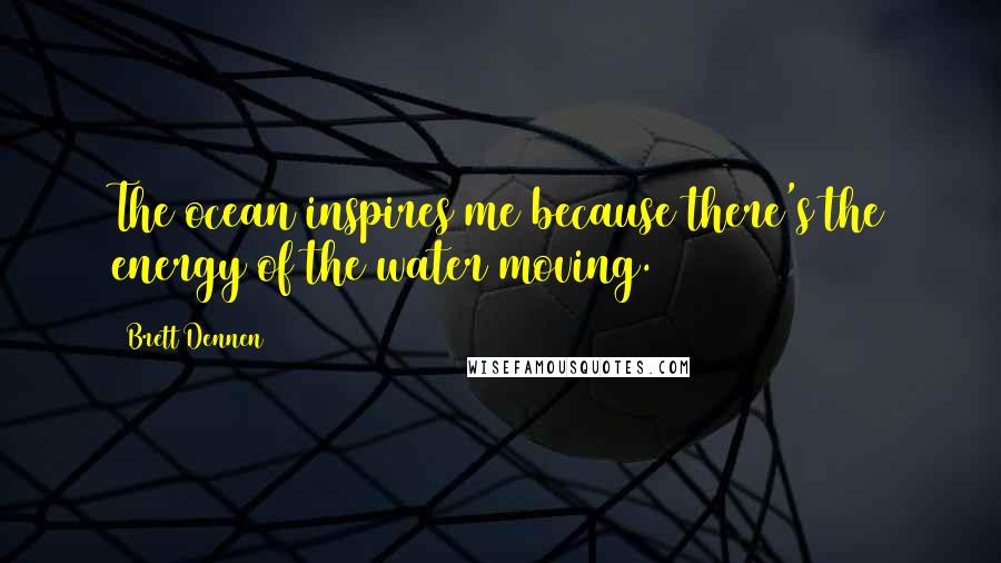 Brett Dennen Quotes: The ocean inspires me because there's the energy of the water moving.