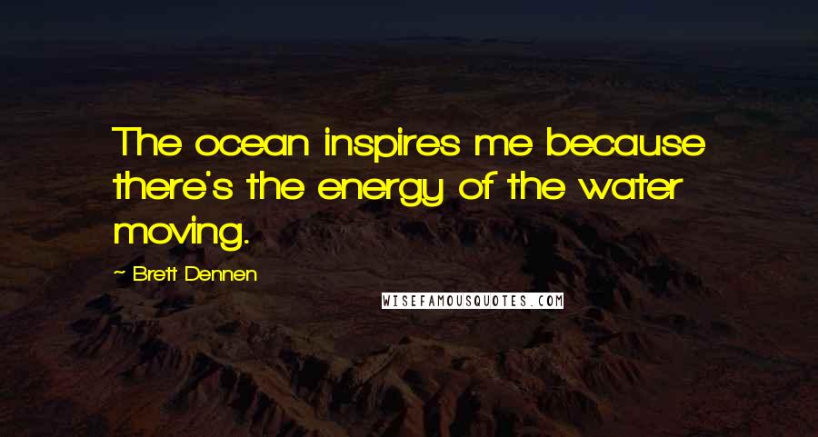 Brett Dennen Quotes: The ocean inspires me because there's the energy of the water moving.