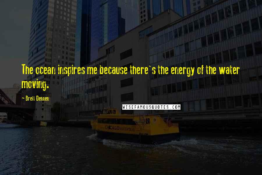 Brett Dennen Quotes: The ocean inspires me because there's the energy of the water moving.