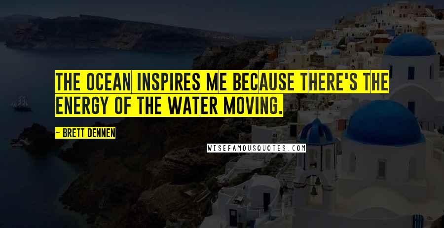 Brett Dennen Quotes: The ocean inspires me because there's the energy of the water moving.