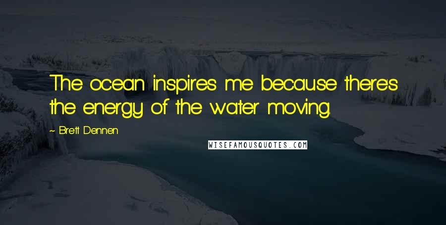 Brett Dennen Quotes: The ocean inspires me because there's the energy of the water moving.