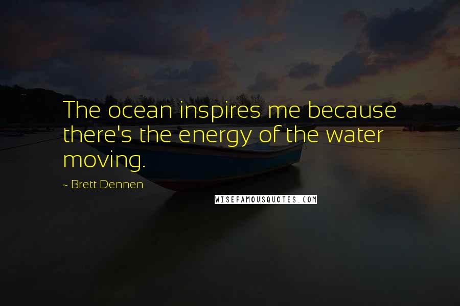 Brett Dennen Quotes: The ocean inspires me because there's the energy of the water moving.