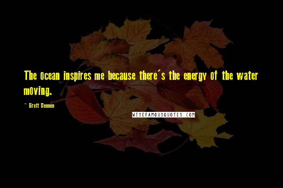 Brett Dennen Quotes: The ocean inspires me because there's the energy of the water moving.