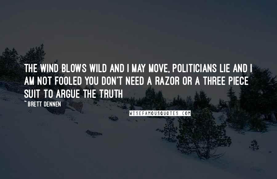 Brett Dennen Quotes: The wind blows wild and i may move, politicians lie and i am not fooled you don't need a razor or a three piece suit to argue the truth