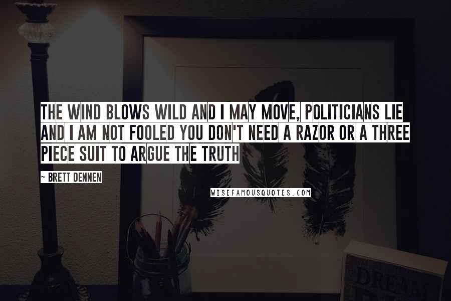 Brett Dennen Quotes: The wind blows wild and i may move, politicians lie and i am not fooled you don't need a razor or a three piece suit to argue the truth