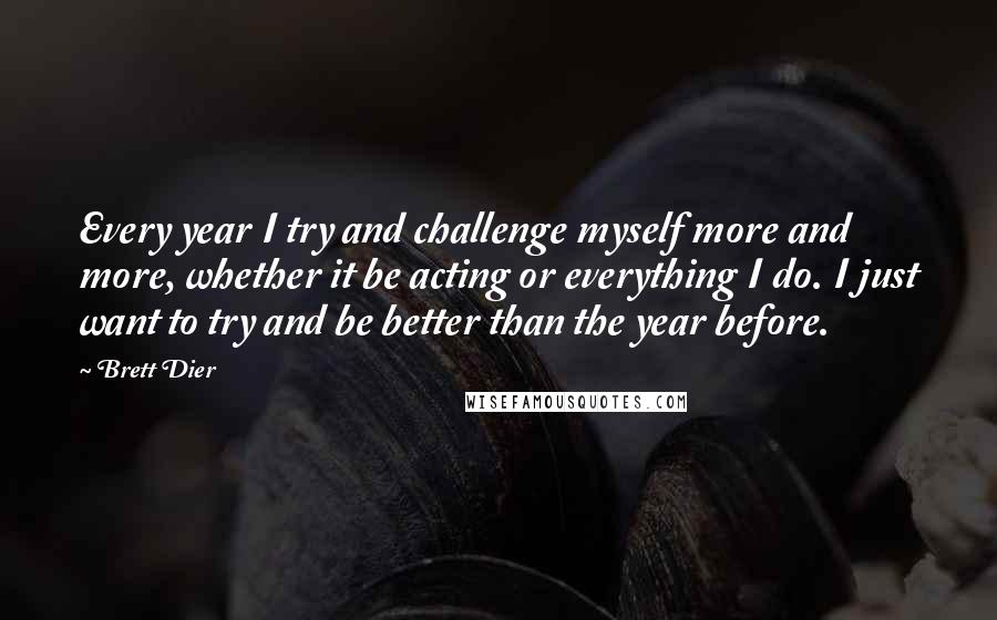 Brett Dier Quotes: Every year I try and challenge myself more and more, whether it be acting or everything I do. I just want to try and be better than the year before.