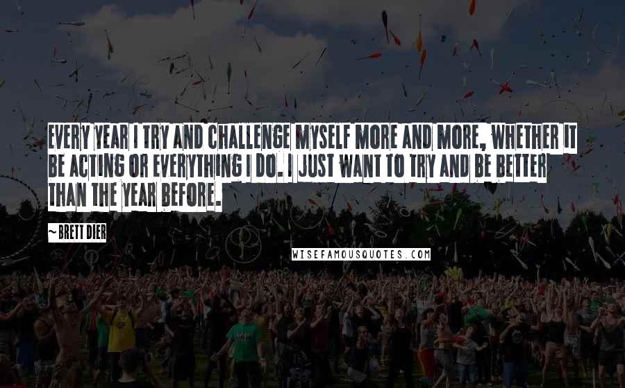 Brett Dier Quotes: Every year I try and challenge myself more and more, whether it be acting or everything I do. I just want to try and be better than the year before.