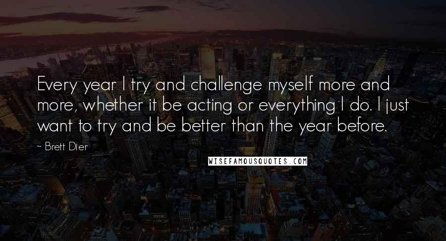 Brett Dier Quotes: Every year I try and challenge myself more and more, whether it be acting or everything I do. I just want to try and be better than the year before.