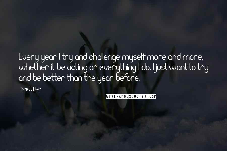 Brett Dier Quotes: Every year I try and challenge myself more and more, whether it be acting or everything I do. I just want to try and be better than the year before.