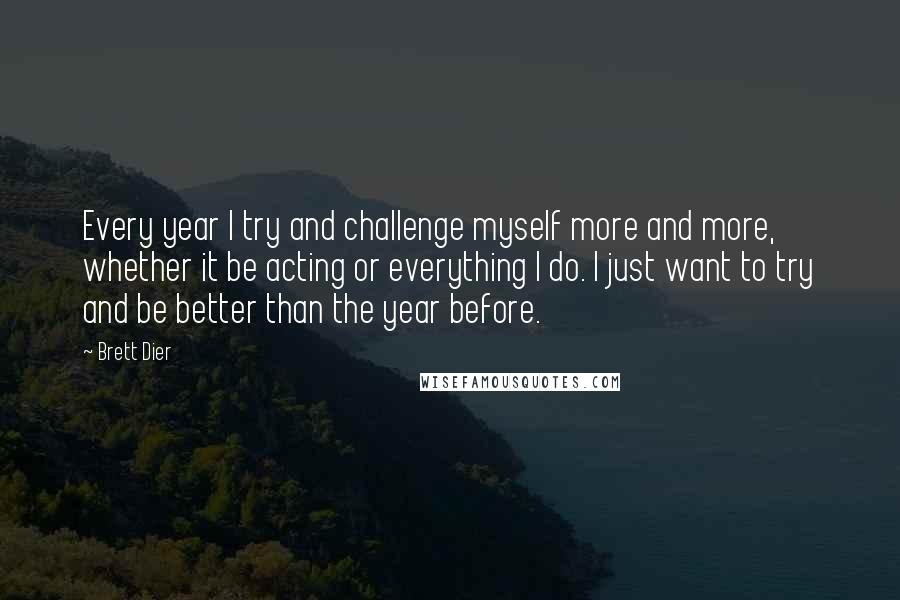 Brett Dier Quotes: Every year I try and challenge myself more and more, whether it be acting or everything I do. I just want to try and be better than the year before.