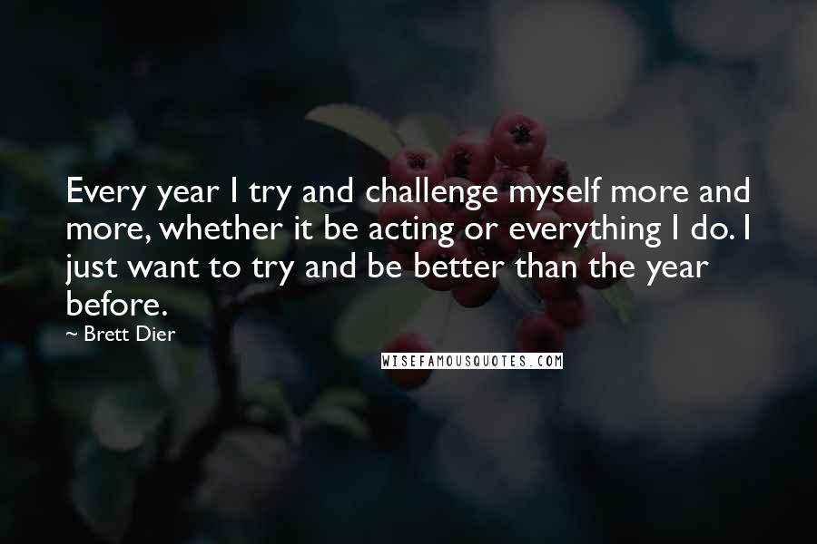 Brett Dier Quotes: Every year I try and challenge myself more and more, whether it be acting or everything I do. I just want to try and be better than the year before.