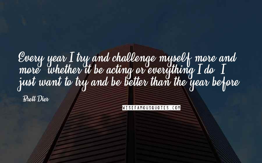 Brett Dier Quotes: Every year I try and challenge myself more and more, whether it be acting or everything I do. I just want to try and be better than the year before.