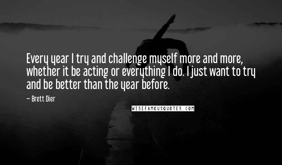 Brett Dier Quotes: Every year I try and challenge myself more and more, whether it be acting or everything I do. I just want to try and be better than the year before.