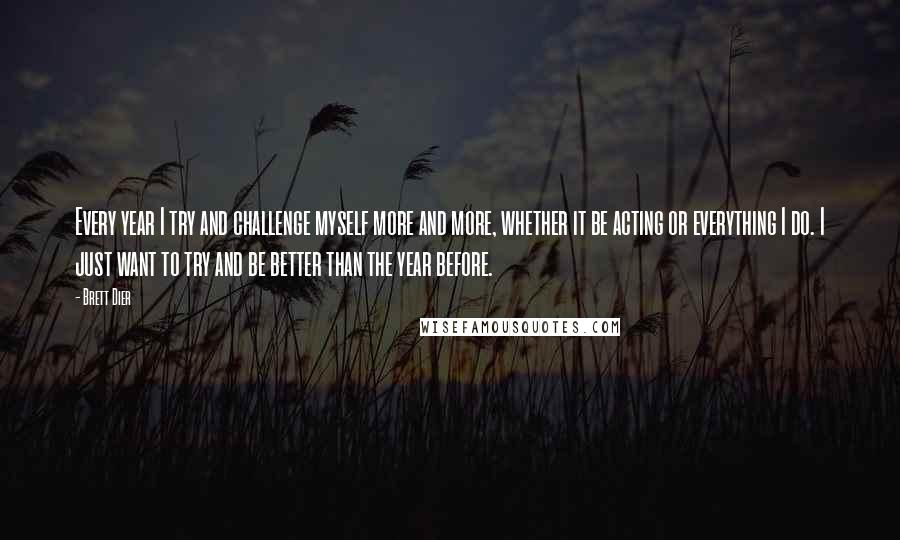 Brett Dier Quotes: Every year I try and challenge myself more and more, whether it be acting or everything I do. I just want to try and be better than the year before.