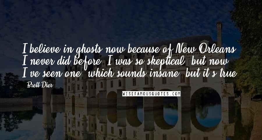 Brett Dier Quotes: I believe in ghosts now because of New Orleans. I never did before. I was so skeptical, but now I've seen one, which sounds insane, but it's true.