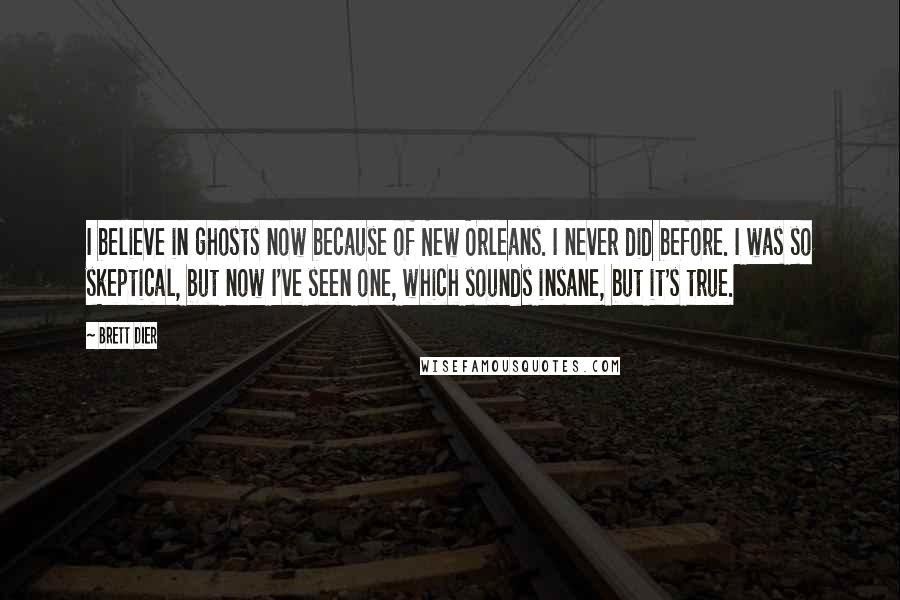 Brett Dier Quotes: I believe in ghosts now because of New Orleans. I never did before. I was so skeptical, but now I've seen one, which sounds insane, but it's true.