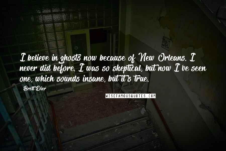 Brett Dier Quotes: I believe in ghosts now because of New Orleans. I never did before. I was so skeptical, but now I've seen one, which sounds insane, but it's true.