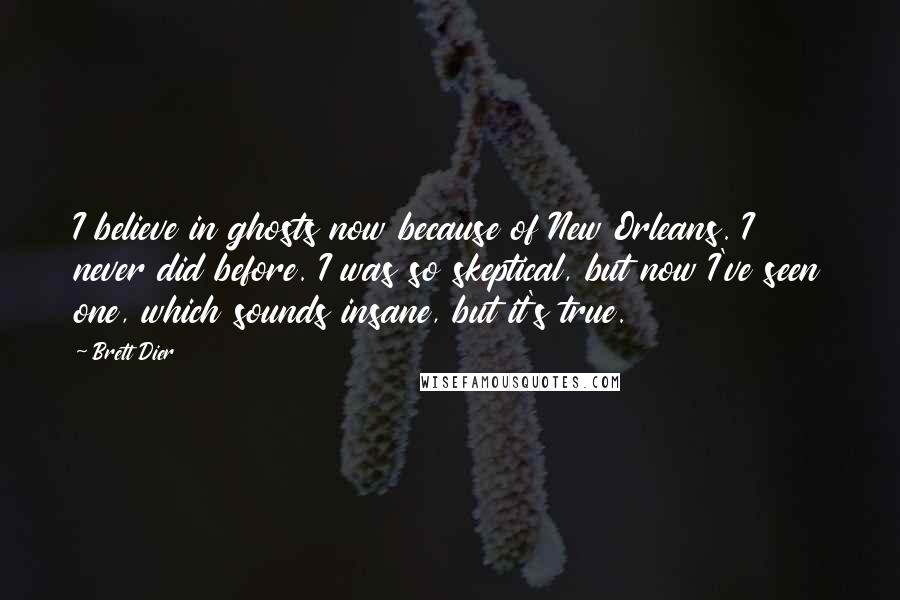 Brett Dier Quotes: I believe in ghosts now because of New Orleans. I never did before. I was so skeptical, but now I've seen one, which sounds insane, but it's true.