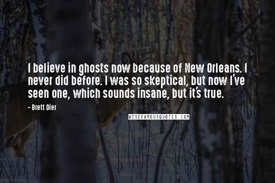 Brett Dier Quotes: I believe in ghosts now because of New Orleans. I never did before. I was so skeptical, but now I've seen one, which sounds insane, but it's true.