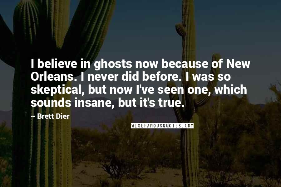 Brett Dier Quotes: I believe in ghosts now because of New Orleans. I never did before. I was so skeptical, but now I've seen one, which sounds insane, but it's true.