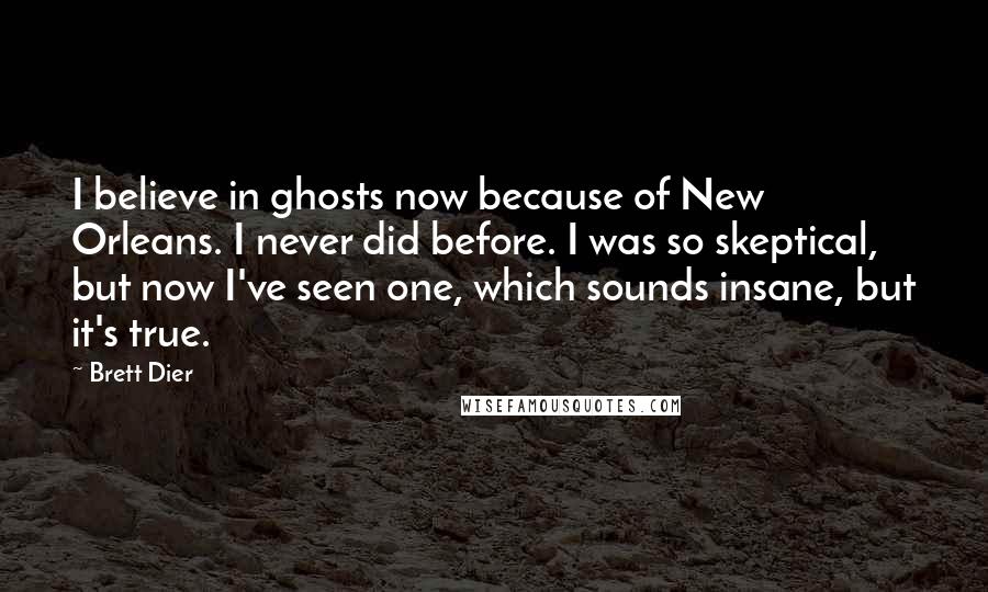 Brett Dier Quotes: I believe in ghosts now because of New Orleans. I never did before. I was so skeptical, but now I've seen one, which sounds insane, but it's true.