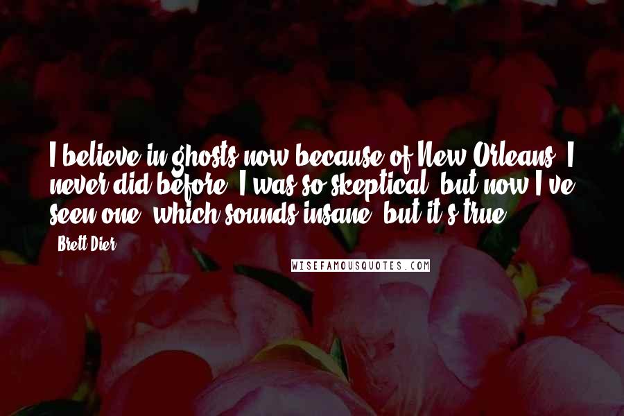 Brett Dier Quotes: I believe in ghosts now because of New Orleans. I never did before. I was so skeptical, but now I've seen one, which sounds insane, but it's true.