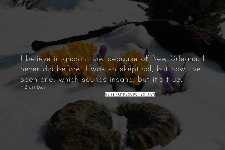 Brett Dier Quotes: I believe in ghosts now because of New Orleans. I never did before. I was so skeptical, but now I've seen one, which sounds insane, but it's true.