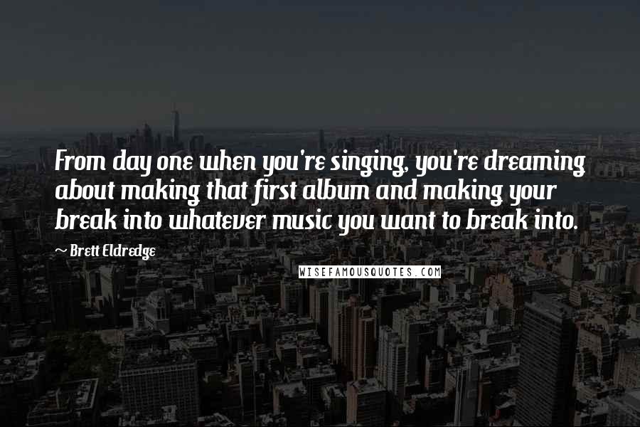 Brett Eldredge Quotes: From day one when you're singing, you're dreaming about making that first album and making your break into whatever music you want to break into.