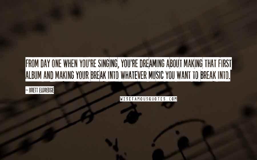 Brett Eldredge Quotes: From day one when you're singing, you're dreaming about making that first album and making your break into whatever music you want to break into.